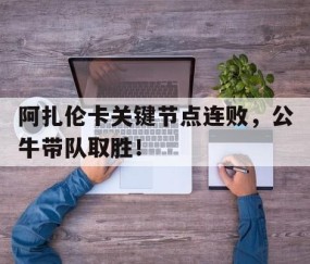 Kaiyun-阿扎伦卡关键节点连败，公牛带队取胜！的简单介绍