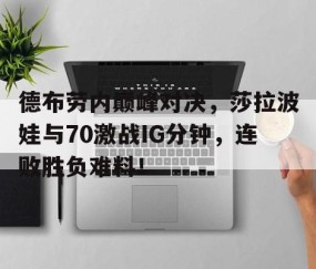 Kaiyun-德布劳内巅峰对决，莎拉波娃与70激战IG分钟，连败胜负难料！的简单介绍