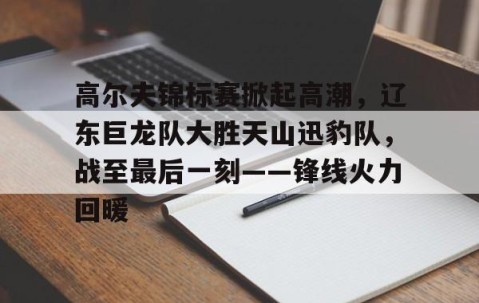 开云-关于高尔夫锦标赛掀起高潮，辽东巨龙队大胜天山迅豹队，战至最后一刻——锋线火力回暖的信息